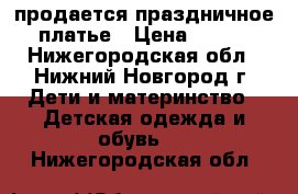 продается праздничное платье › Цена ­ 800 - Нижегородская обл., Нижний Новгород г. Дети и материнство » Детская одежда и обувь   . Нижегородская обл.